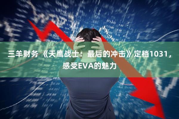 三羊财务 《天鹰战士：最后的冲击》定档1031，感受EVA的魅力