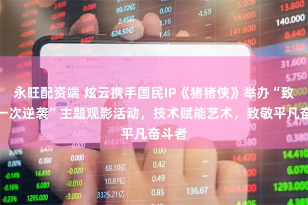 永旺配资端 炫云携手国民IP《猪猪侠》举办“致敬每一次逆袭”主题观影活动，技术赋能艺术，致敬平凡奋斗者