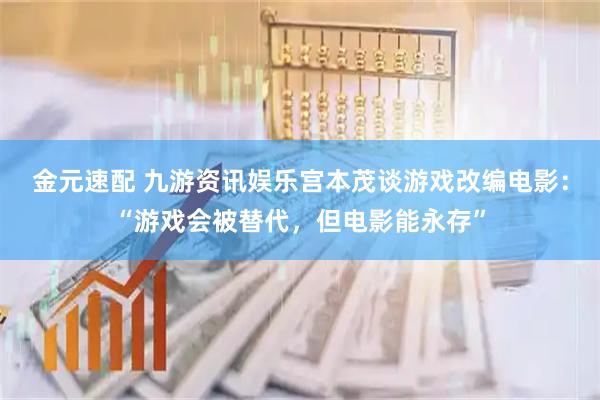 金元速配 九游资讯娱乐宫本茂谈游戏改编电影：“游戏会被替代，但电影能永存”