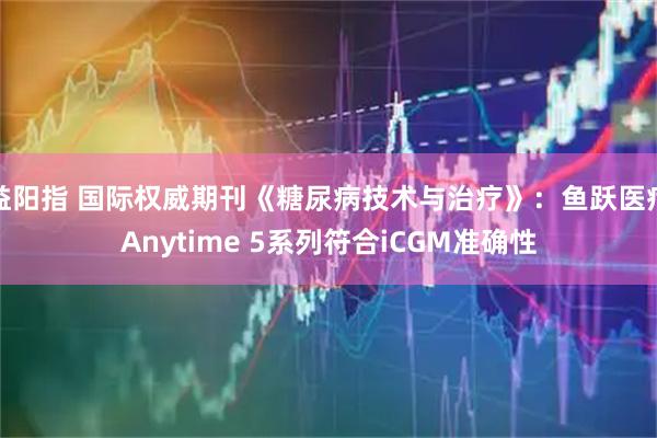 益阳指 国际权威期刊《糖尿病技术与治疗》：鱼跃医疗Anytime 5系列符合iCGM准确性