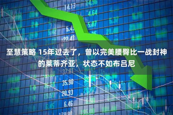 至慧策略 15年过去了，曾以完美腰臀比一战封神的莱蒂齐亚，状态不如布吕尼