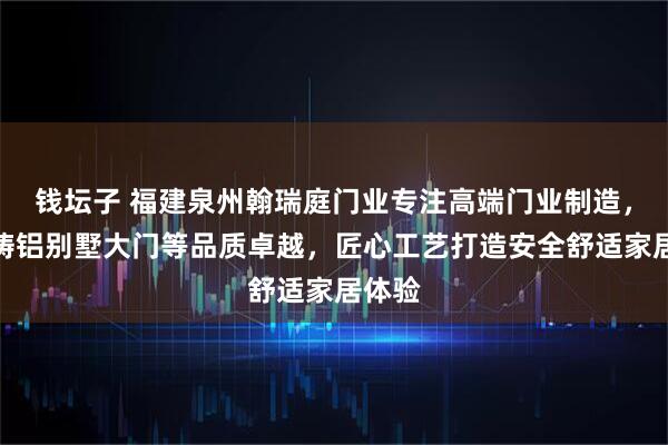 钱坛子 福建泉州翰瑞庭门业专注高端门业制造，精雕铸铝别墅大门等品质卓越，匠心工艺打造安全舒适家居体验