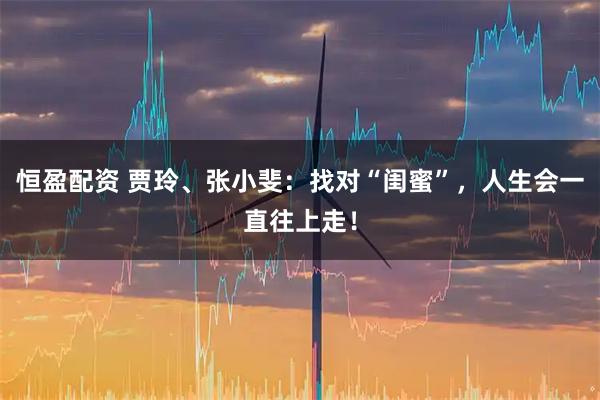 恒盈配资 贾玲、张小斐：找对“闺蜜”，人生会一直往上走！