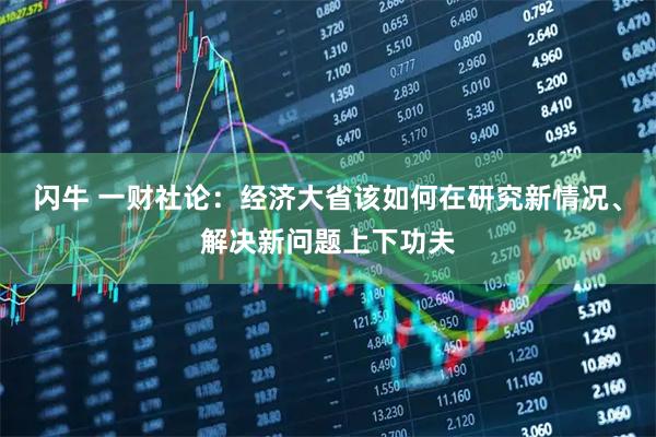 闪牛 一财社论：经济大省该如何在研究新情况、解决新问题上下功夫