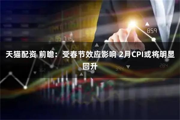 天猫配资 前瞻：受春节效应影响 2月CPI或将明显回升