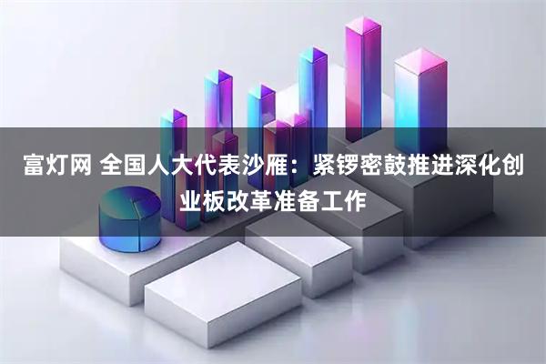 富灯网 全国人大代表沙雁：紧锣密鼓推进深化创业板改革准备工作