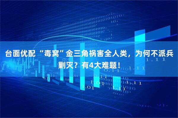 台面优配 “毒窝”金三角祸害全人类，为何不派兵剿灭？有4大难题！