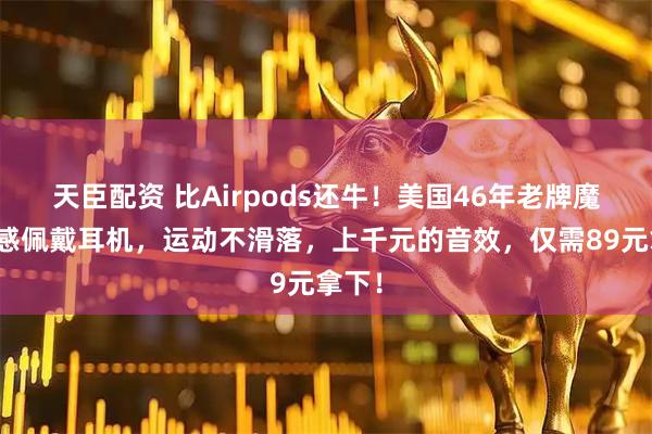 天臣配资 比Airpods还牛！美国46年老牌魔声无感佩戴耳机，运动不滑落，上千元的音效，仅需89元拿下！