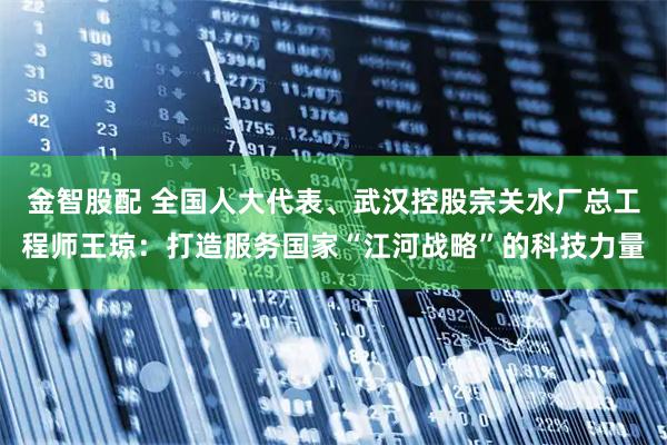 金智股配 全国人大代表、武汉控股宗关水厂总工程师王琼：打造服务国家“江河战略”的科技力量