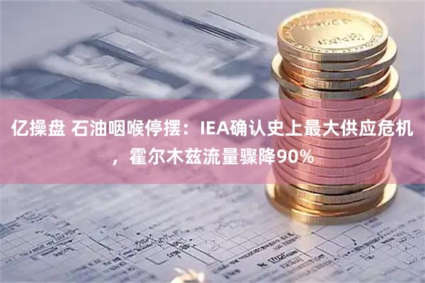 亿操盘 石油咽喉停摆：IEA确认史上最大供应危机，霍尔木兹流量骤降90%