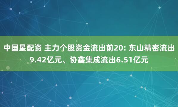 中国星配资 主力个股资金流出前20: 东山精密流出9.42亿元、协鑫集成流出6.51亿元