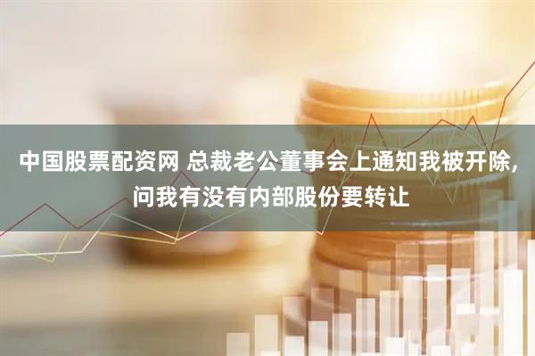 中国股票配资网 总裁老公董事会上通知我被开除, 问我有没有内部股份要转让