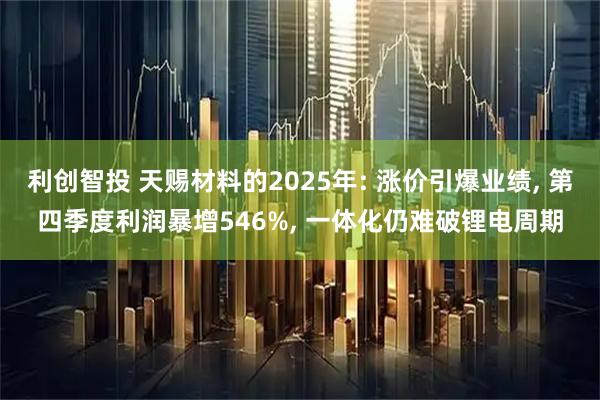 利创智投 天赐材料的2025年: 涨价引爆业绩, 第四季度利润暴增546%, 一体化仍难破锂电周期