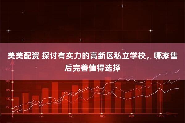 美美配资 探讨有实力的高新区私立学校，哪家售后完善值得选择