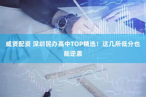 威贤配资 深圳民办高中TOP精选！这几所低分也能逆袭