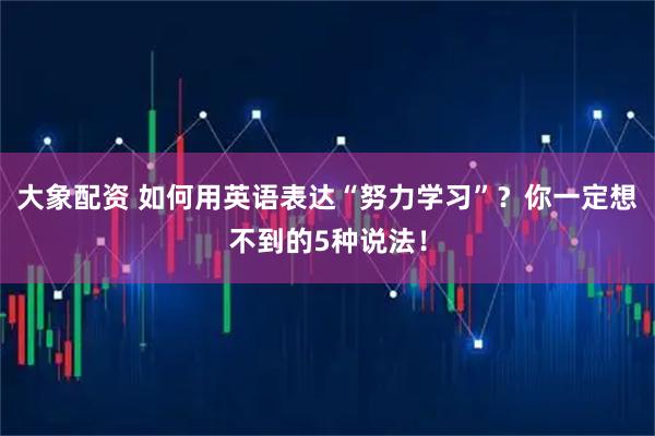 大象配资 如何用英语表达“努力学习”？你一定想不到的5种说法！