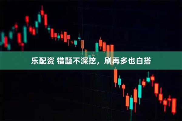 乐配资 错题不深挖，刷再多也白搭