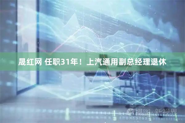 晟红网 任职31年！上汽通用副总经理退休