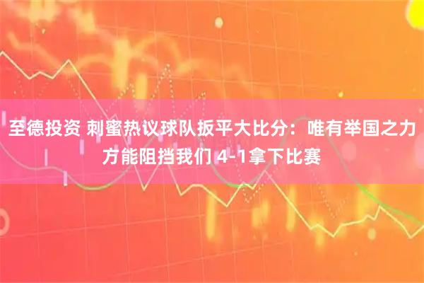 至德投资 刺蜜热议球队扳平大比分：唯有举国之力方能阻挡我们 4-1拿下比赛