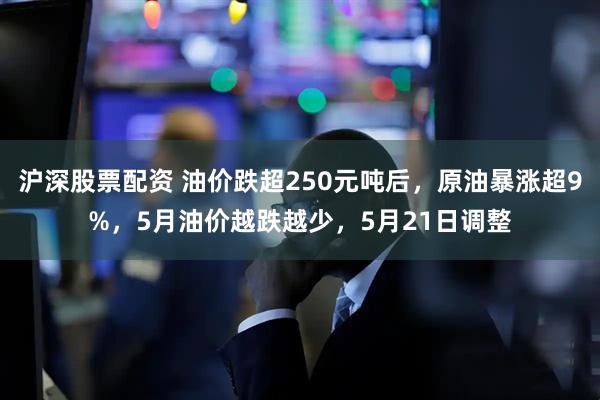 沪深股票配资 油价跌超250元吨后，原油暴涨超9%，5月油价越跌越少，5月21日调整