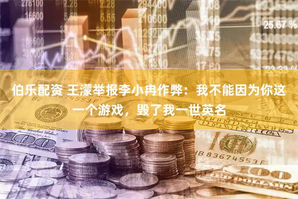 伯乐配资 王濛举报李小冉作弊：我不能因为你这一个游戏，毁了我一世英名