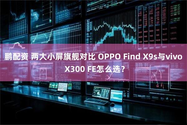 鹏配资 两大小屏旗舰对比 OPPO Find X9s与vivo X300 FE怎么选？