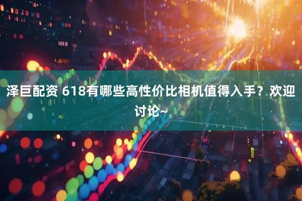 泽巨配资 618有哪些高性价比相机值得入手？欢迎讨论~