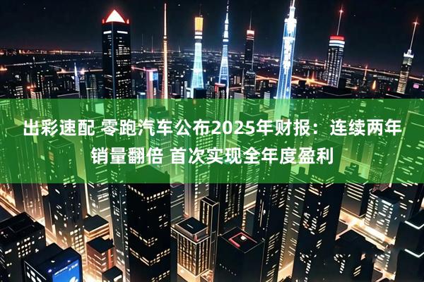 出彩速配 零跑汽车公布2025年财报：连续两年销量翻倍 首次实现全年度盈利
