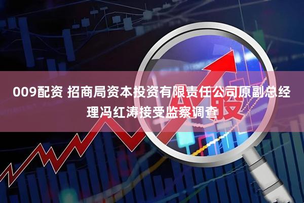 009配资 招商局资本投资有限责任公司原副总经理冯红涛接受监察调查