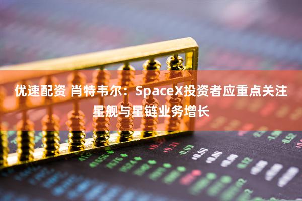 优速配资 肖特韦尔：SpaceX投资者应重点关注星舰与星链业务增长