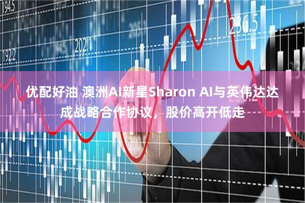 优配好油 澳洲AI新星Sharon AI与英伟达达成战略合作协议，股价高开低走