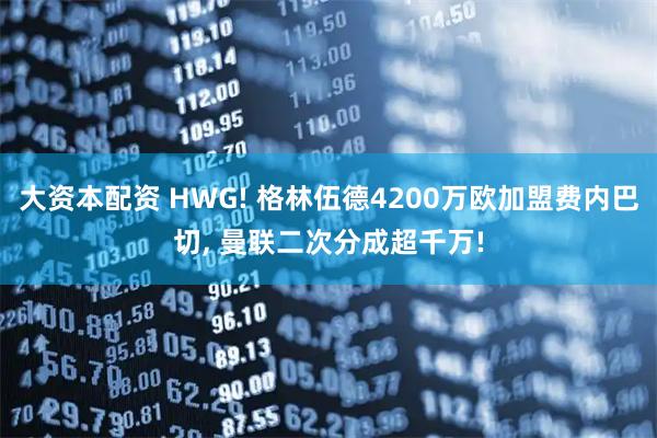 大资本配资 HWG! 格林伍德4200万欧加盟费内巴切, 曼联二次分成超千万!