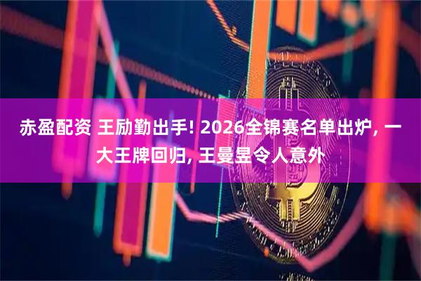 赤盈配资 王励勤出手! 2026全锦赛名单出炉, 一大王牌回归, 王曼昱令人意外
