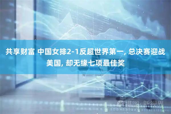 共享财富 中国女排2-1反超世界第一, 总决赛迎战美国, 却无缘七项最佳奖