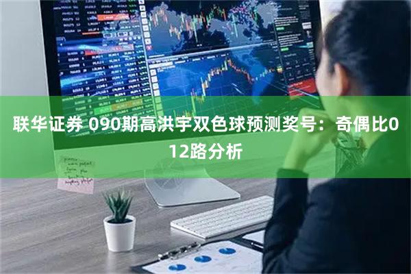 联华证券 090期高洪宇双色球预测奖号：奇偶比012路分析