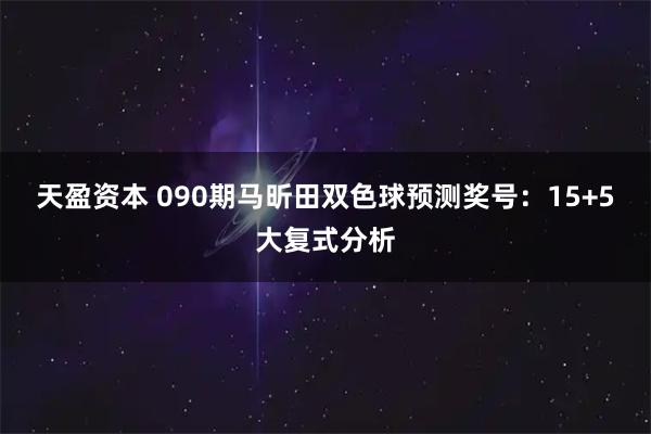 天盈资本 090期马昕田双色球预测奖号：15+5大复式分析