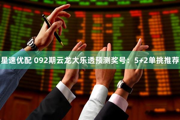 星速优配 092期云龙大乐透预测奖号：5+2单挑推荐