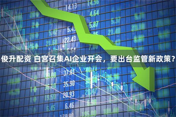 俊升配资 白宫召集AI企业开会，要出台监管新政策？