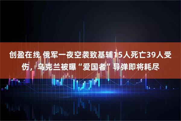 创盈在线 俄军一夜空袭致基辅15人死亡39人受伤，乌克兰被曝“爱国者”导弹即将耗尽
