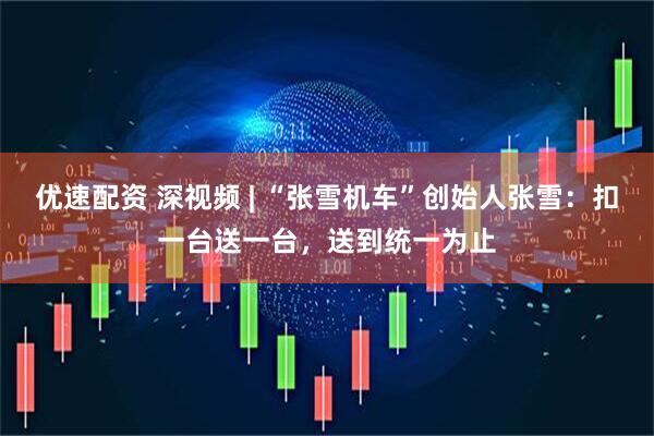 优速配资 深视频 | “张雪机车”创始人张雪：扣一台送一台，送到统一为止