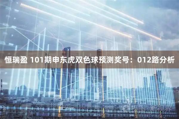 恒瑞盈 101期申东虎双色球预测奖号：012路分析