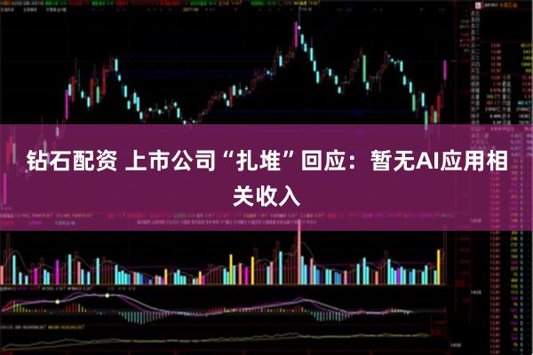 钻石配资 上市公司“扎堆”回应：暂无AI应用相关收入