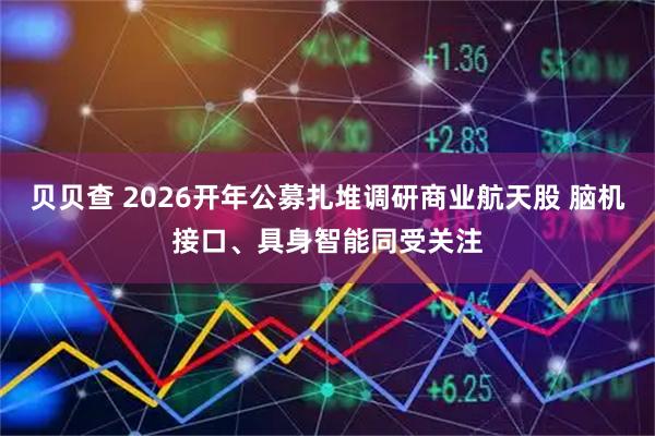 贝贝查 2026开年公募扎堆调研商业航天股 脑机接口、具身智能同受关注