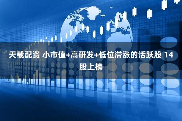 天载配资 小市值+高研发+低位滞涨的活跃股 14股上榜
